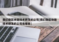 我们做区块链技术研发的公司[我们做区块链技术研发的公司有哪些]