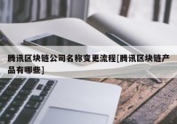 腾讯区块链公司名称变更流程[腾讯区块链产品有哪些]