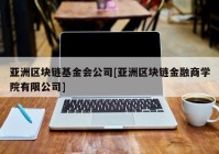 亚洲区块链基金会公司[亚洲区块链金融商学院有限公司]