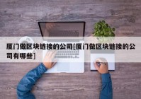 厦门做区块链接的公司[厦门做区块链接的公司有哪些]