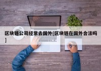 区块链公司经常去国外[区块链在国外合法吗]