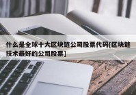 什么是全球十大区块链公司股票代码[区块链技术最好的公司股票]