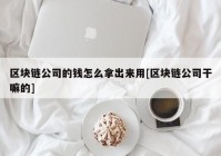 区块链公司的钱怎么拿出来用[区块链公司干嘛的]