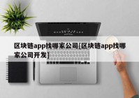 区块链app找哪家公司[区块链app找哪家公司开发]