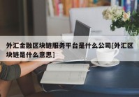 外汇金融区块链服务平台是什么公司[外汇区块链是什么意思]