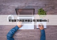 乐链旗下的区块链公司[乐链mbc]