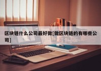 区块链什么公司最好做[做区块链的有哪些公司]