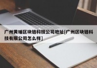 广州黄埔区块链科技公司地址[广州区块链科技有限公司怎么样]