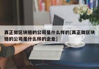 真正做区块链的公司是什么样的[真正做区块链的公司是什么样的企业]