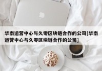 华南运营中心与久零区块链合作的公司[华南运营中心与久零区块链合作的公司]